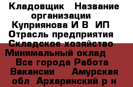 Кладовщик › Название организации ­ Куприянова И.В, ИП › Отрасль предприятия ­ Складское хозяйство › Минимальный оклад ­ 1 - Все города Работа » Вакансии   . Амурская обл.,Архаринский р-н